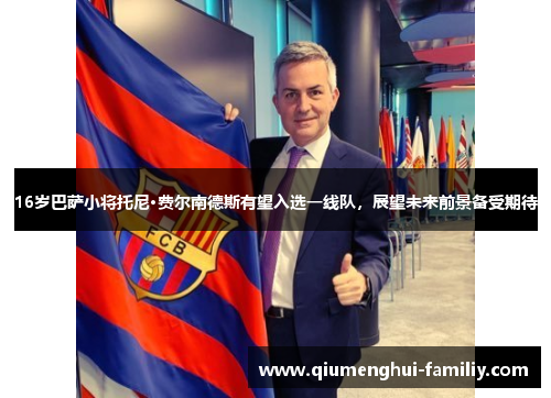 16岁巴萨小将托尼·费尔南德斯有望入选一线队,展望未来前景备受期待 16岁巴萨小将托尼·费尔南德斯有望入选一线队,展望未来前景备受期待