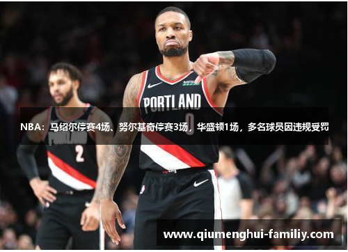 NBA:马绍尔停赛4场、努尔基奇停赛3场,华盛顿1场,多名球员因违规受罚 NBA:马绍尔停赛4场、努尔基奇停赛3场,华盛顿1场,多名球员因违规受罚