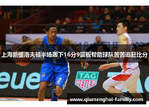 上海新援洛夫顿半场轰下16分9篮板帮助球队苦苦追赶比分 上海新援洛夫顿半场轰下16分9篮板帮助球队苦苦追赶比分