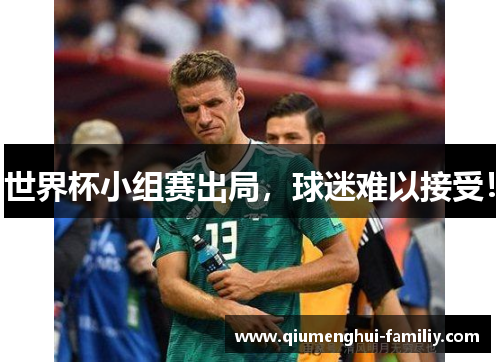 世界杯小组赛出局,球迷难以接受! 世界杯小组赛出局,球迷难以接受!