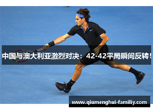 中国与澳大利亚激烈对决：42-42平局瞬间反转！