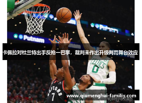 卡佩拉对杜兰特出手反抢一巴掌，裁判未作出升级判罚舞台效应 