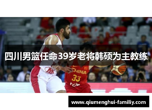四川男篮任命39岁老将韩硕为主教练 四川男篮任命39岁老将韩硕为主教练
