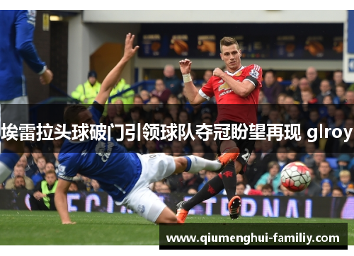 埃雷拉头球破门引领球队夺冠盼望再现 glroy 埃雷拉头球破门引领球队夺冠盼望再现 glroy
