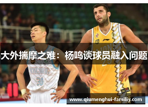大外揣摩之难:杨鸣谈球员融入问题 大外揣摩之难:杨鸣谈球员融入问题