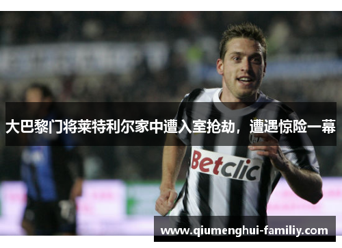 大巴黎门将莱特利尔家中遭入室抢劫,遭遇惊险一幕 大巴黎门将莱特利尔家中遭入室抢劫,遭遇惊险一幕