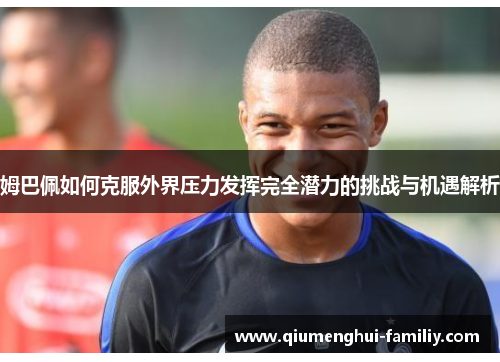 姆巴佩如何克服外界压力发挥完全潜力的挑战与机遇解析