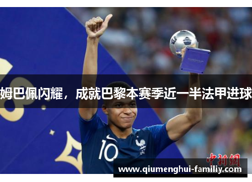 姆巴佩闪耀,成就巴黎本赛季近一半法甲进球 姆巴佩闪耀,成就巴黎本赛季近一半法甲进球