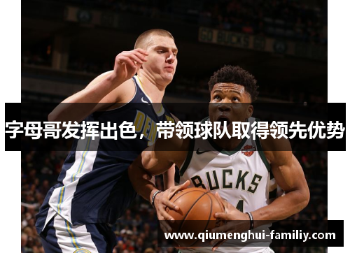 字母哥发挥出色,带领球队取得领先优势 字母哥发挥出色,带领球队取得领先优势