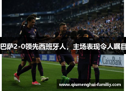 巴萨2-0领先西班牙人，主场表现令人瞩目