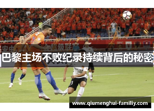 巴黎主场不败纪录持续背后的秘密 巴黎主场不败纪录持续背后的秘密