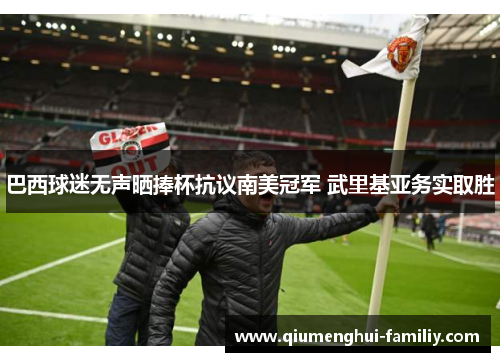 巴西球迷无声晒捧杯抗议南美冠军 武里基亚务实取胜 巴西球迷无声晒捧杯抗议南美冠军 武里基亚务实取胜