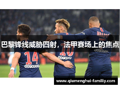 巴黎锋线威胁四射，法甲赛场上的焦点