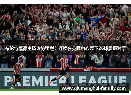 布伦特福德主场攻势猛烈！连续在英超中心轰下26球震慑对手
