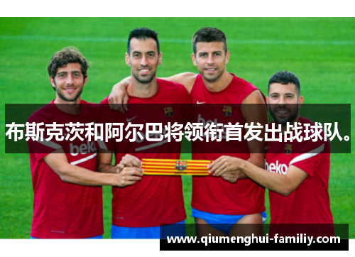 布斯克茨和阿尔巴将领衔首发出战球队。