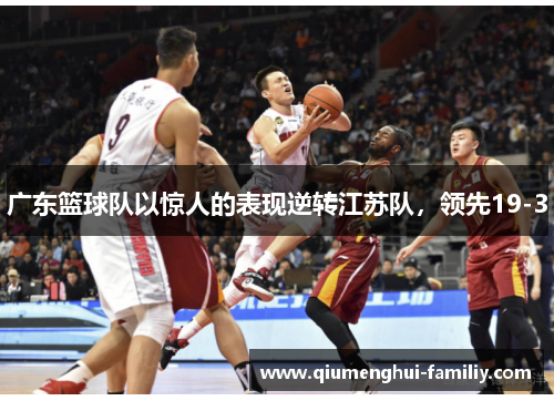广东篮球队以惊人的表现逆转江苏队，领先19-3