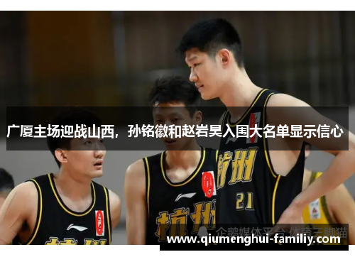 广厦主场迎战山西，孙铭徽和赵岩昊入围大名单显示信心 