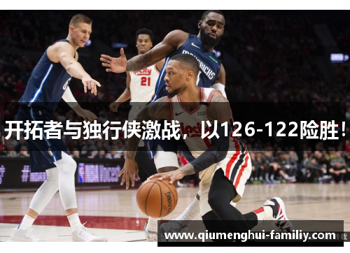 开拓者与独行侠激战，以126-122险胜！